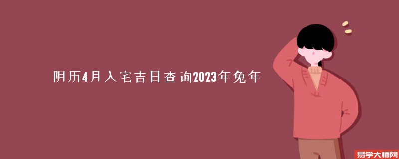 阴历4月入宅吉日查询2023年兔年