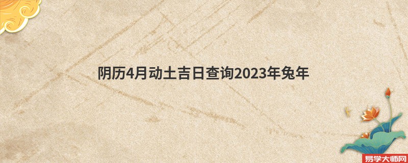 阴历4月动土吉日查询2023年兔年