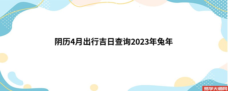 阴历4月出行吉日查询2023年兔年