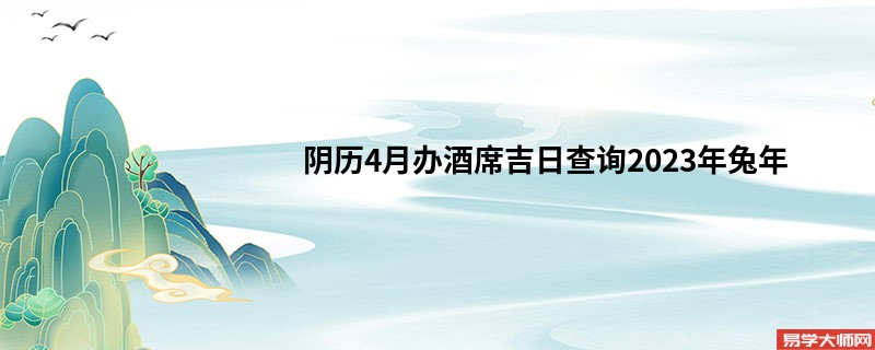 阴历4月办酒席吉日查询2023年兔年