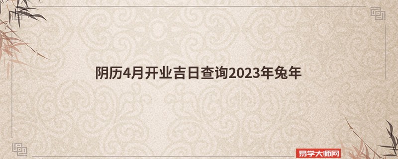 阴历4月开业吉日查询2023年兔年