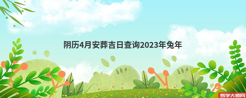 阴历4月安葬吉日查询2023年兔年