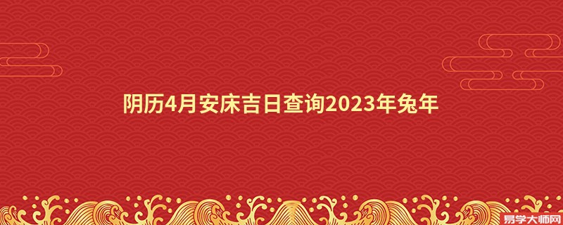 阴历4月安床吉日查询2023年兔年