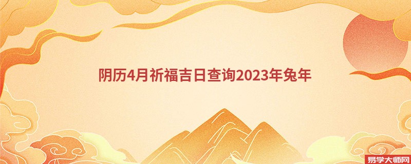 阴历4月祈福吉日查询2023年兔年