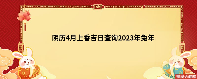 阴历4月上香吉日查询2023年兔年