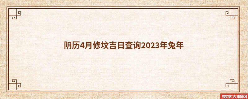 阴历4月修坟吉日查询2023年兔年