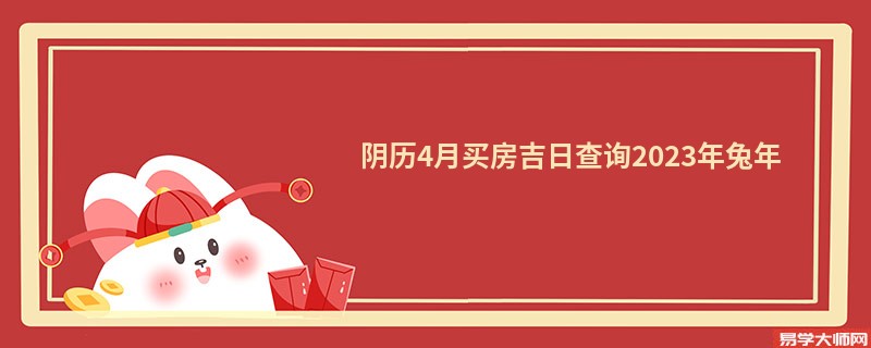 阴历4月买房吉日查询2023年兔年