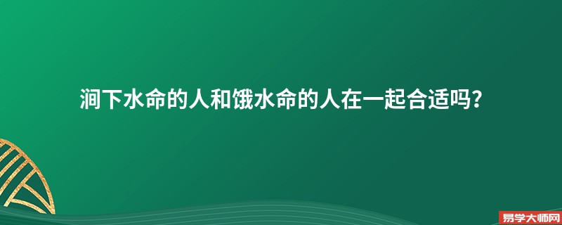 涧下水命的人和饿水命的人在一起合适吗？