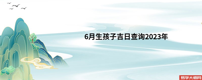 6月生孩子吉日查询2023年