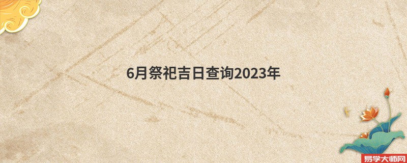 6月祭祀吉日查询2023年