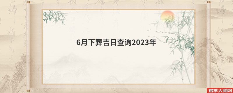 6月下葬吉日查询2023年