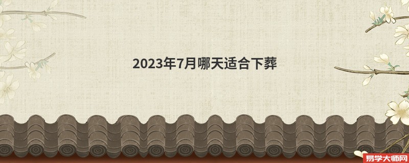 2023年7月哪天适合下葬