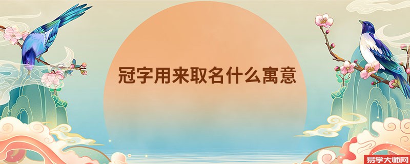 冠字用来取名什么寓意 冠字好听吗？