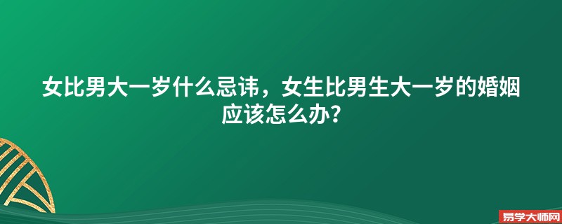 女比男大一岁什么忌讳，女生比男生大一岁的婚姻应该怎么办？