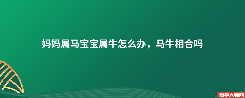 妈妈属马宝宝属牛怎么办，马牛相合吗