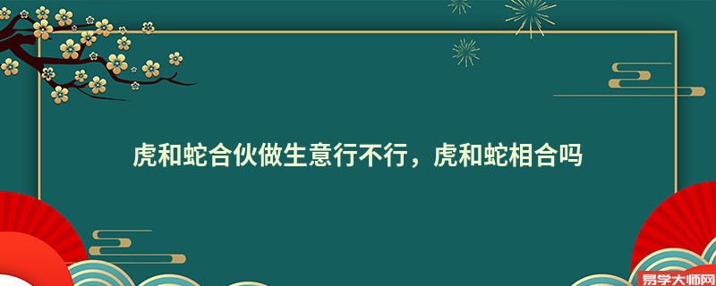 虎和蛇合伙做生意行不行，虎和蛇相合吗