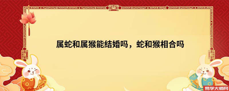 属蛇和属猴能结婚吗，蛇和猴相合吗