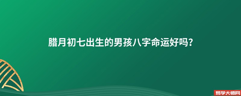 腊月初七出生的男孩八字命运好吗？