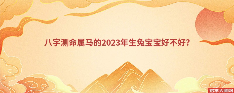 八字测命属马的2023年生兔宝宝好不好？