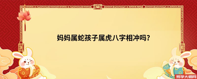 妈妈属蛇孩子属虎八字相冲吗？