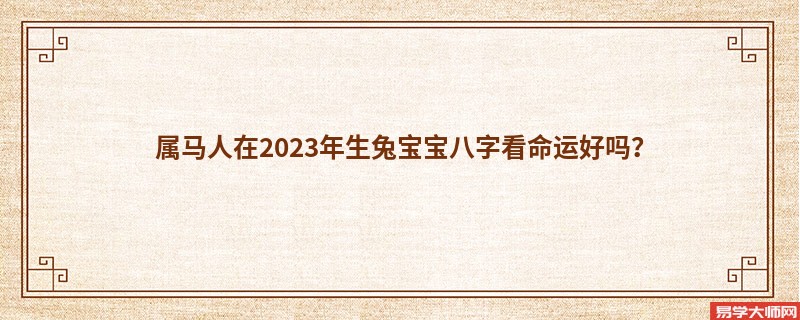 属马人在2023年生兔宝宝八字看命运好吗？