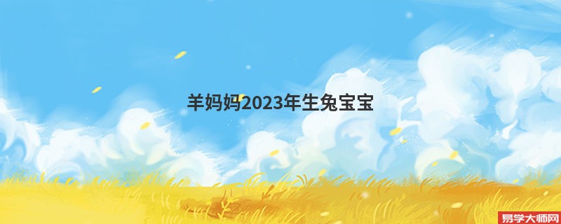 羊妈妈2023年生兔宝宝 和宝宝八字合吗？