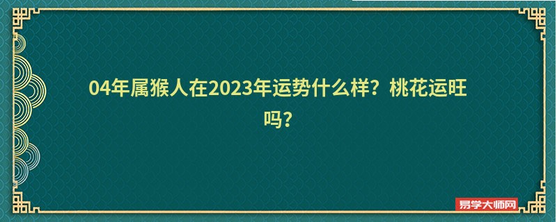 04年属猴人在2023年运势什么样？桃花运旺吗？