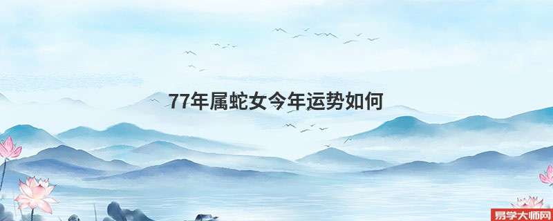 77年属蛇女今年运势如何 2023年能翻身吗？