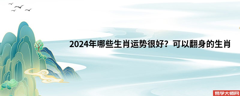 2024年哪些生肖运势很好？可以翻身的生肖