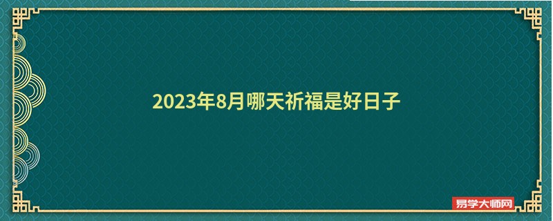 2023年8月哪天祈福是好日子