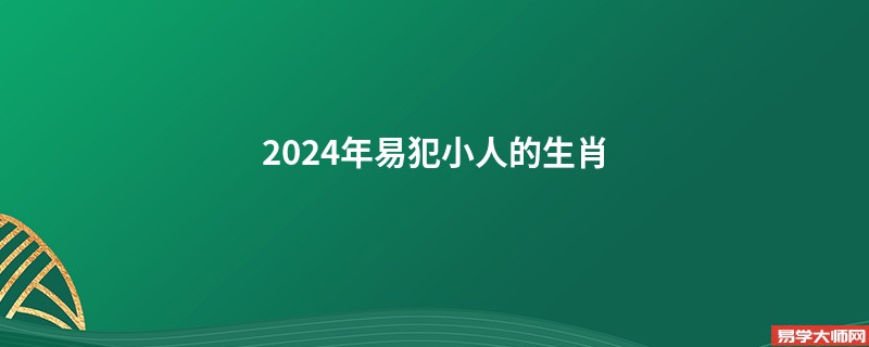 2024年易犯小人的生肖