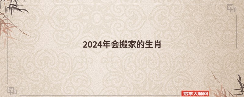 2024年会搬家的生肖