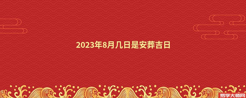 2023年8月几日是安葬吉日