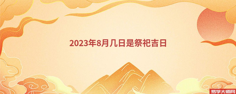 2023年8月几日是祭祀吉日