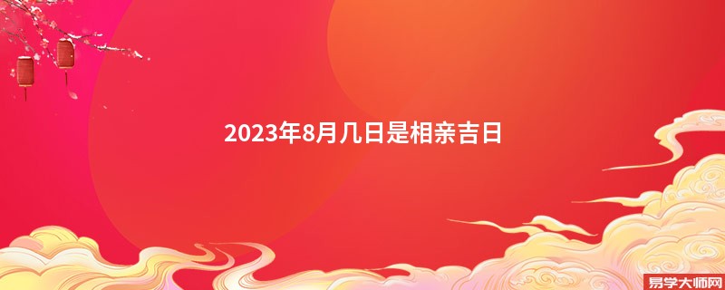 2023年8月几日是相亲吉日