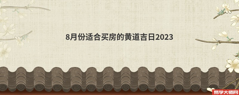 8月份适合买房的黄道吉日2023