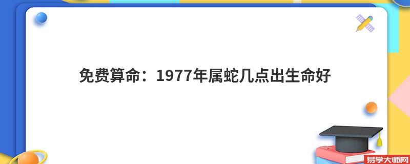 免费算命：1977年属蛇几点出生命好