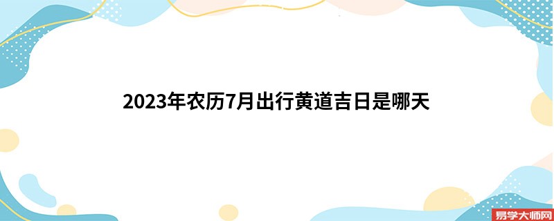 2023年农历7月出行黄道吉日是哪天