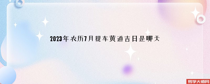 2023年农历7月提车黄道吉日是哪天