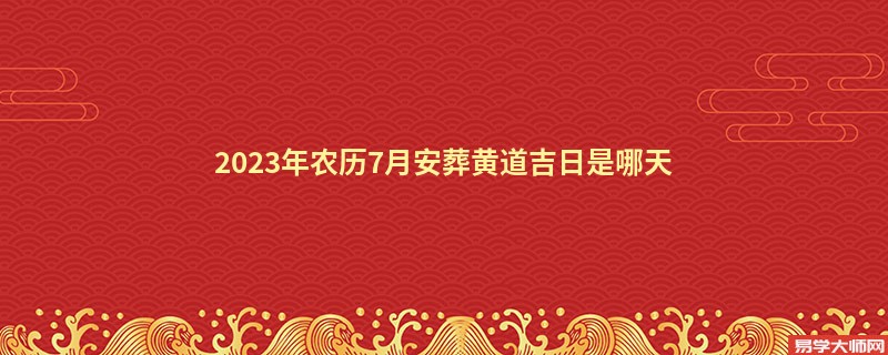 2023年农历7月安葬黄道吉日是哪天