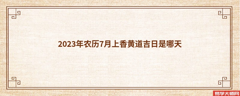 2023年农历7月上香黄道吉日是哪天