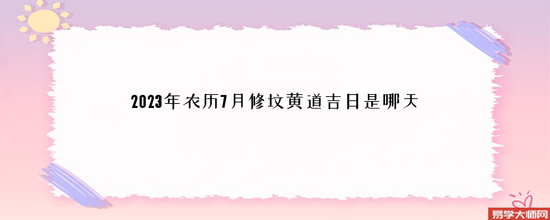 2023年农历7月修坟黄道吉日是哪天