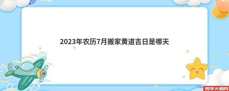 2023年农历7月搬家黄道吉日是哪天