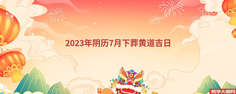 2023年阴历7月下葬黄道吉日