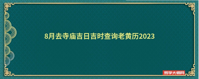 8月去寺庙吉日吉时查询老黄历2023