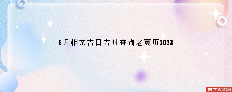 8月相亲吉日吉时查询老黄历2023