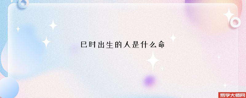 巳时出生的人是什么命