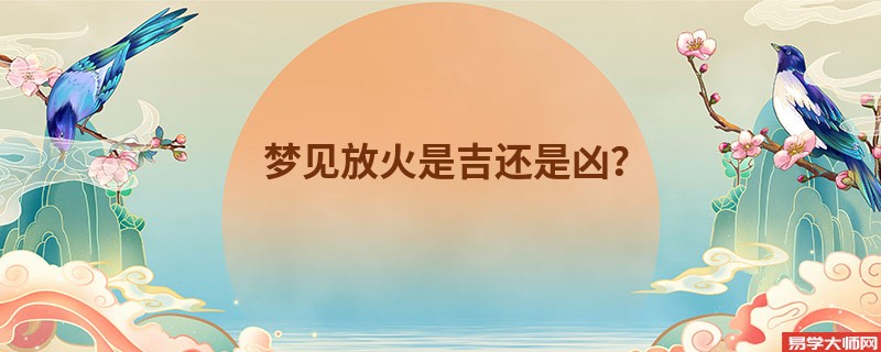 梦见放火是吉还是凶？