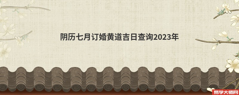 阴历七月订婚黄道吉日查询2023年