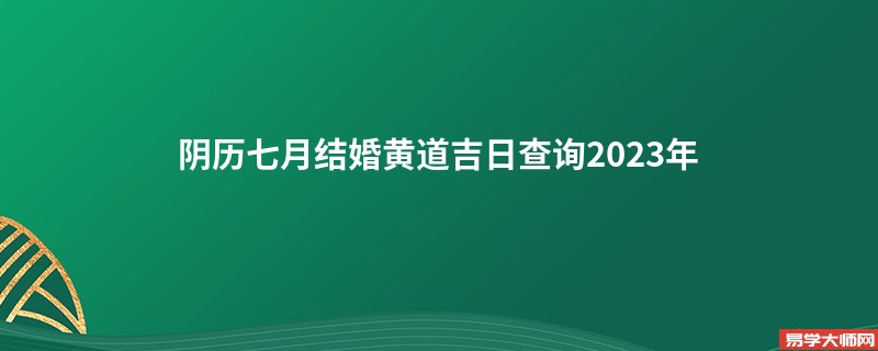 阴历七月结婚黄道吉日查询2023年